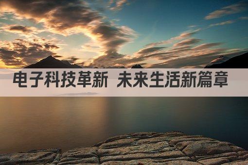 电子科技革新未来 智能生活触手可及 