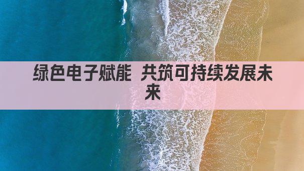绿色电子引领未来 共筑可持续发展新篇章
