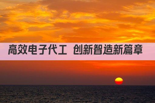 高效电子代工 创新智造新篇章 