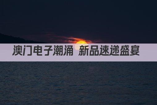 澳门电子潮涌 新品速递盛宴 