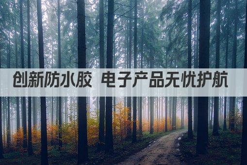 创新防水胶 电子产品无忧护航 