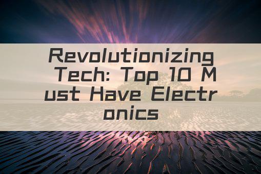 Revolutionizing Tech: Top 10 Must Have Electronics!