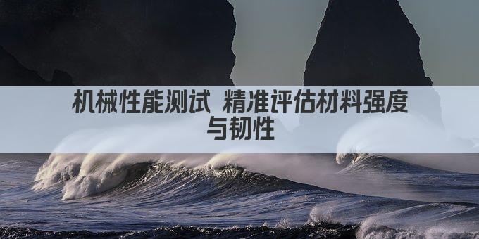 机械性能测试 精准评估材料强度与韧性