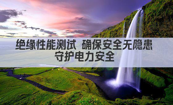 绝缘性能测试 确保安全无隐患 守护电力安全 