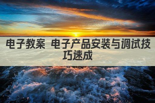 电子教案 电子产品安装与调试技巧速成