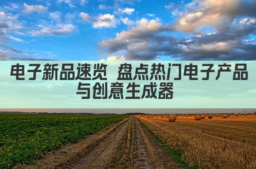 电子新品速览 盘点热门电子产品与创意生成器 