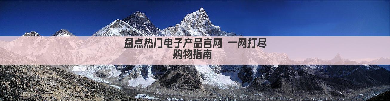 盘点热门电子产品官网 一网打尽购物指南 