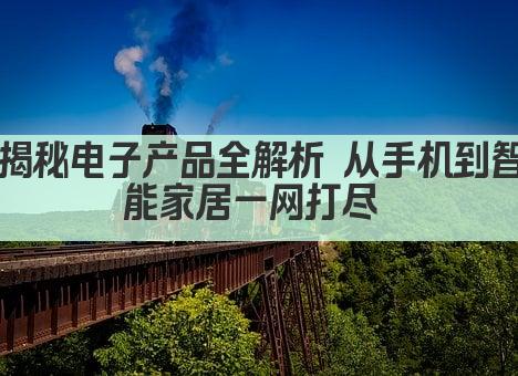 揭秘电子产品全解析 从手机到智能家居一网打尽 