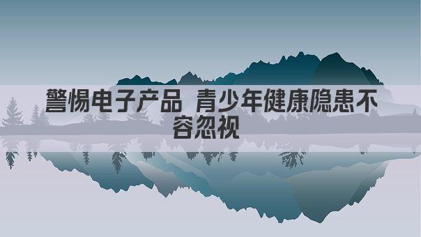 警惕电子产品 青少年健康隐患不容忽视 