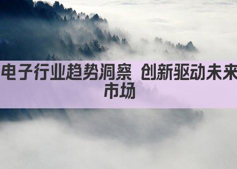 电子行业趋势洞察 创新驱动未来市场