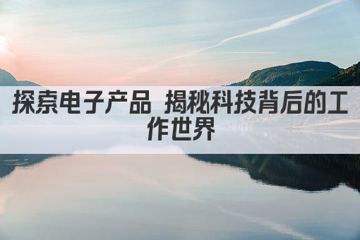 探索电子产品 揭秘科技背后的工作世界