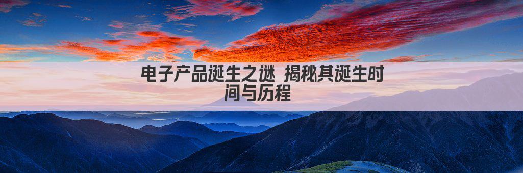 电子产品诞生之谜 揭秘其诞生时间与历程 