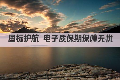 国标护航 电子质保期保障无忧