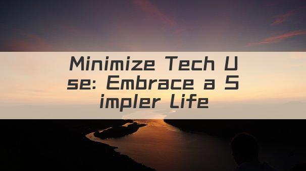 Minimize Tech Use: Embrace a Simpler Life