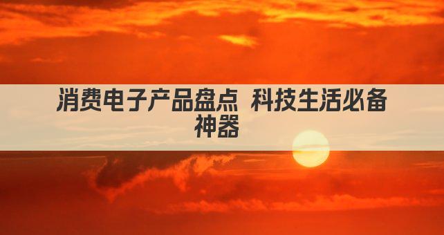 消费电子产品盘点 科技生活必备神器 