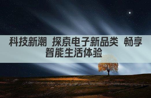 科技新潮 探索电子新品类 畅享智能生活体验 