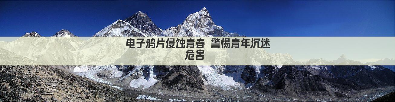 电子鸦片侵蚀青春 警惕青年沉迷危害 