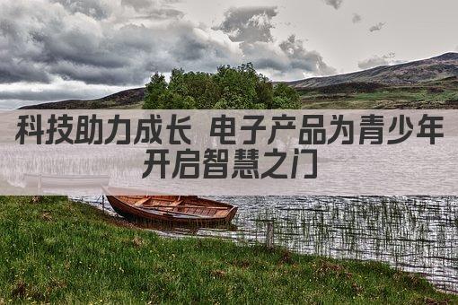 科技助力成长 电子产品为青少年开启智慧之门