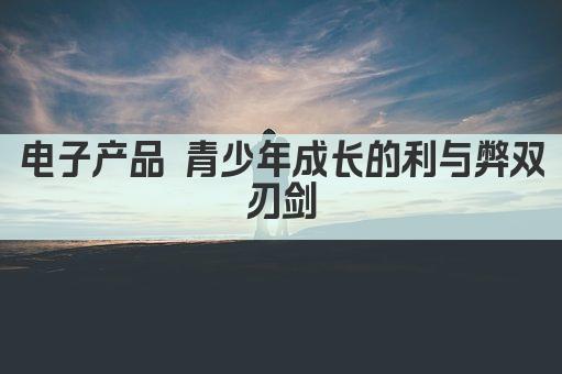 电子产品 青少年成长的利与弊双刃剑