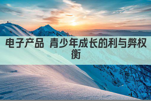 电子产品 青少年成长的利与弊权衡