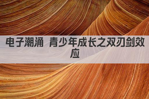电子潮涌 青少年成长之双刃剑效应