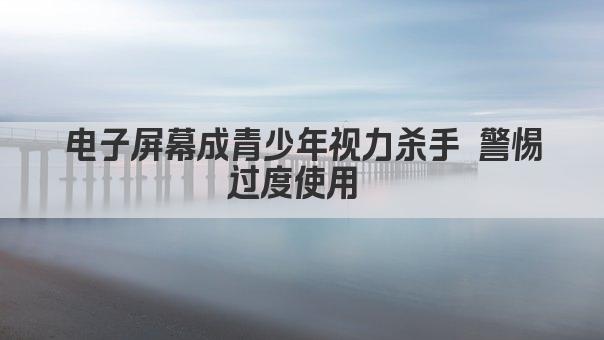 电子屏幕成青少年视力杀手 警惕过度使用 