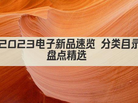 2023电子新品速览 分类目录盘点精选 