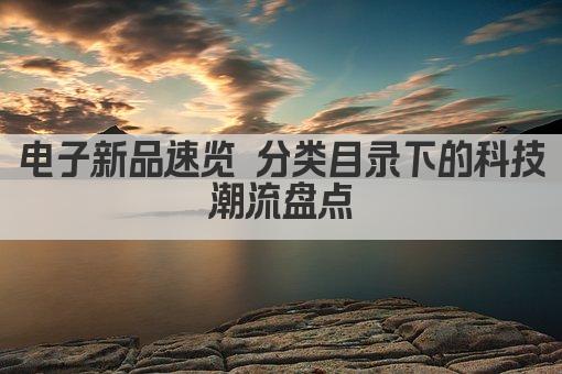 电子新品速览 分类目录下的科技潮流盘点