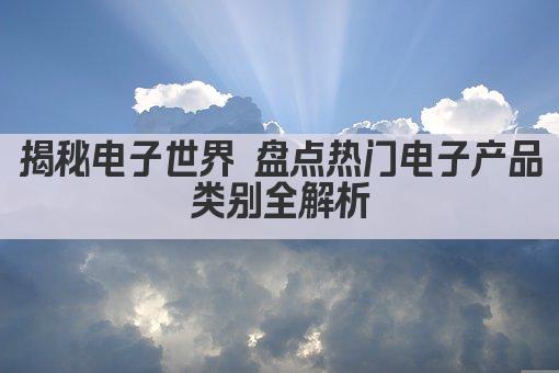 揭秘电子世界 盘点热门电子产品类别全解析
