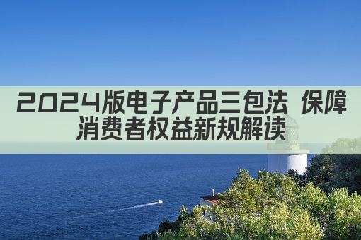 2024版电子产品三包法 保障消费者权益新规解读