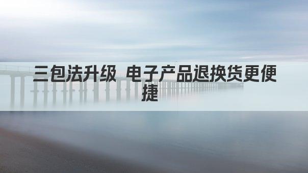 三包法升级 电子产品退换货更便捷 