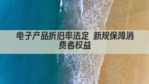 电子产品折旧率法定 新规保障消费者权益