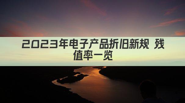 2023年电子产品折旧新规 残值率一览
