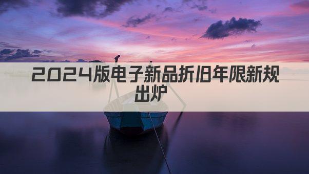 2024版电子新品折旧年限新规出炉 