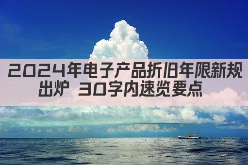 2024年电子产品折旧年限新规出炉 30字内速览要点 