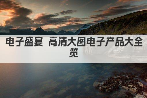 电子盛宴 高清大图电子产品大全览
