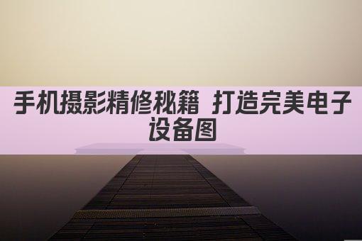 手机摄影精修秘籍 打造完美电子设备图