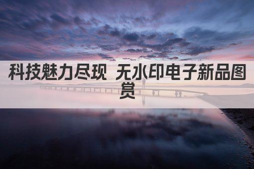 科技魅力尽现 无水印电子新品图赏