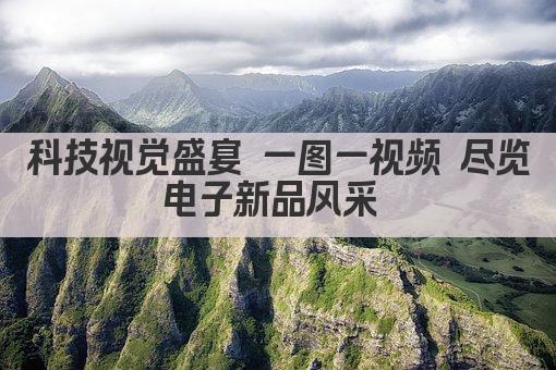 科技视觉盛宴 一图一视频 尽览电子新品风采 