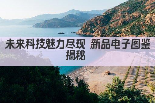 未来科技魅力尽现 新品电子图鉴揭秘 