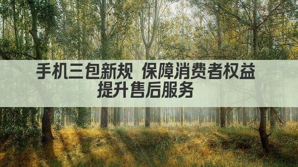 手机三包新规 保障消费者权益 提升售后服务 